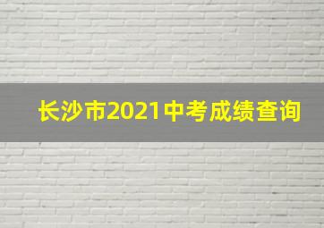 长沙市2021中考成绩查询