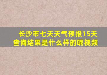 长沙市七天天气预报15天查询结果是什么样的呢视频