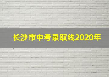 长沙市中考录取线2020年