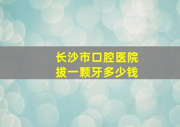 长沙市口腔医院拔一颗牙多少钱