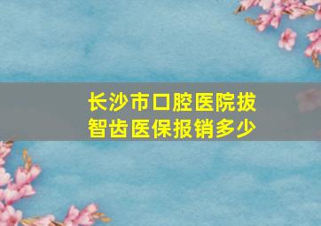 长沙市口腔医院拔智齿医保报销多少