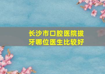 长沙市口腔医院拔牙哪位医生比较好