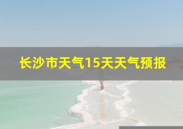 长沙市天气15天天气预报