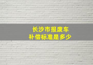 长沙市报废车补偿标准是多少