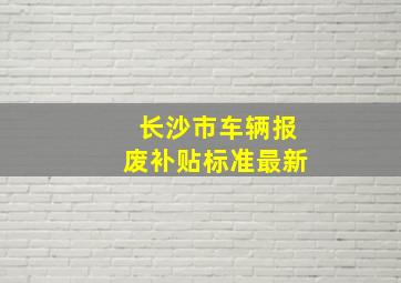 长沙市车辆报废补贴标准最新