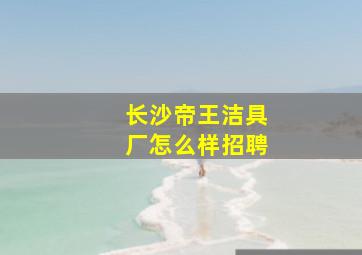 长沙帝王洁具厂怎么样招聘