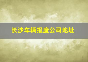 长沙车辆报废公司地址