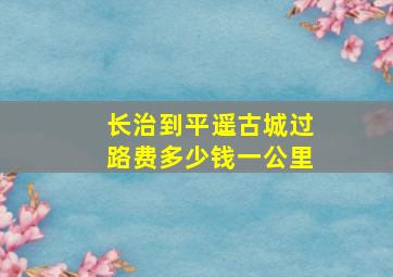 长治到平遥古城过路费多少钱一公里