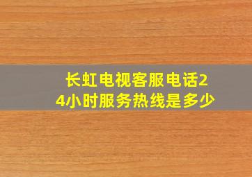 长虹电视客服电话24小时服务热线是多少