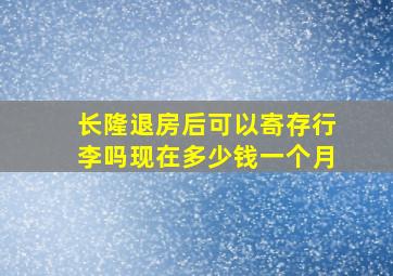 长隆退房后可以寄存行李吗现在多少钱一个月