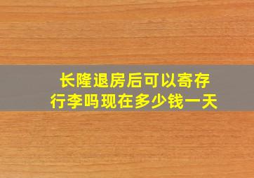 长隆退房后可以寄存行李吗现在多少钱一天