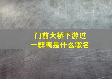 门前大桥下游过一群鸭是什么歌名