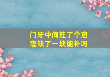 门牙中间蛀了个窟窿缺了一块能补吗