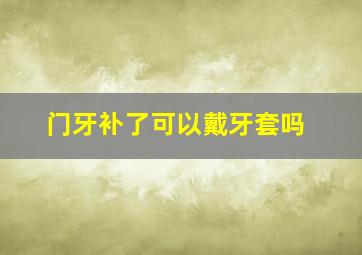 门牙补了可以戴牙套吗