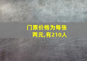 门票价格为每张两元,有210人