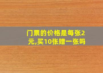 门票的价格是每张2元,买10张赠一张吗