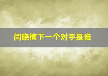 闫晓楠下一个对手是谁