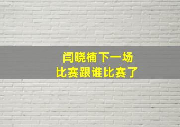 闫晓楠下一场比赛跟谁比赛了