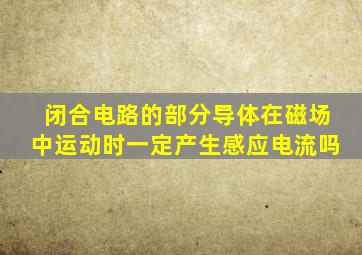 闭合电路的部分导体在磁场中运动时一定产生感应电流吗