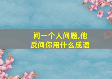 问一个人问题,他反问你用什么成语