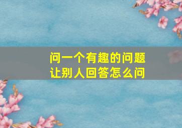 问一个有趣的问题让别人回答怎么问