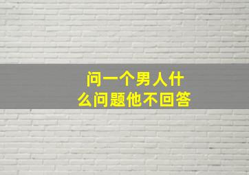 问一个男人什么问题他不回答