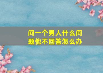 问一个男人什么问题他不回答怎么办