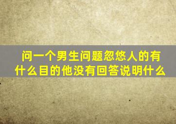 问一个男生问题忽悠人的有什么目的他没有回答说明什么