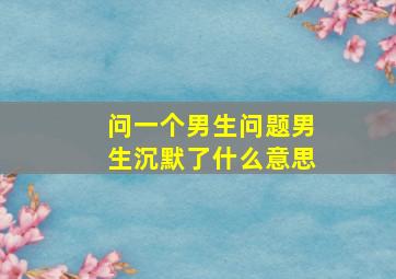 问一个男生问题男生沉默了什么意思