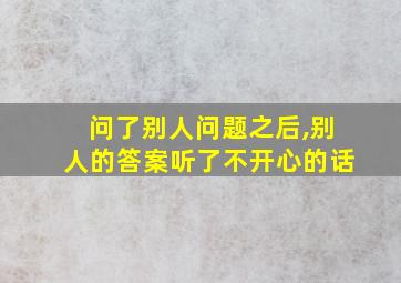 问了别人问题之后,别人的答案听了不开心的话