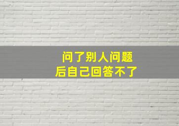 问了别人问题后自己回答不了