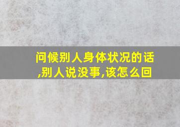 问候别人身体状况的话,别人说没事,该怎么回