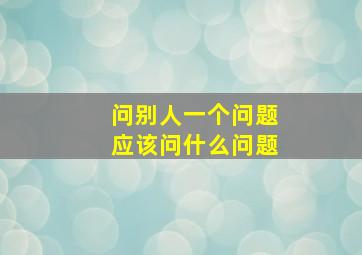 问别人一个问题应该问什么问题