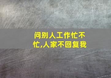 问别人工作忙不忙,人家不回复我