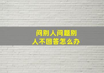 问别人问题别人不回答怎么办