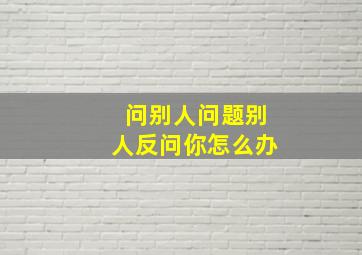 问别人问题别人反问你怎么办