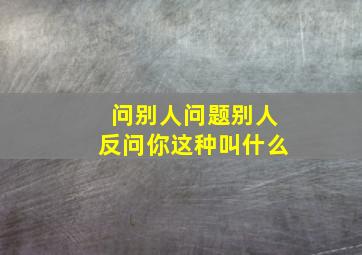 问别人问题别人反问你这种叫什么