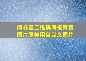 问卷星二维码海报背景图片怎样用自定义图片