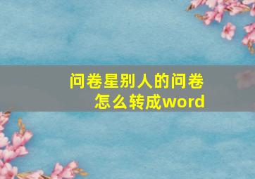 问卷星别人的问卷怎么转成word