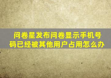 问卷星发布问卷显示手机号码已经被其他用户占用怎么办