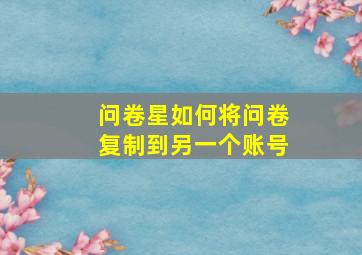 问卷星如何将问卷复制到另一个账号