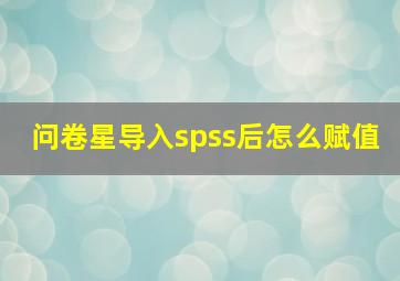 问卷星导入spss后怎么赋值