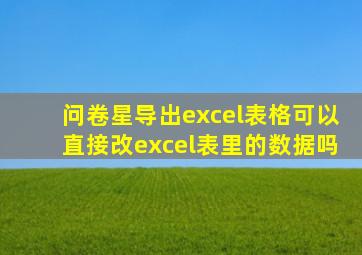 问卷星导出excel表格可以直接改excel表里的数据吗