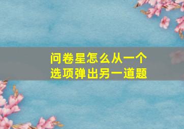 问卷星怎么从一个选项弹出另一道题