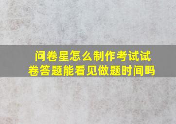 问卷星怎么制作考试试卷答题能看见做题时间吗