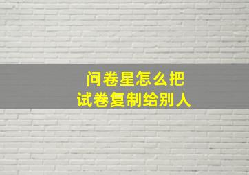 问卷星怎么把试卷复制给别人