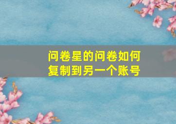 问卷星的问卷如何复制到另一个账号