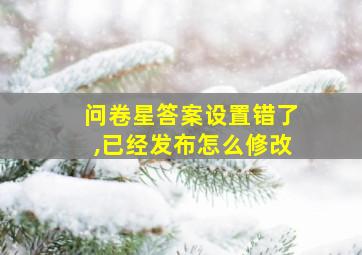 问卷星答案设置错了,已经发布怎么修改