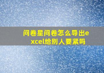 问卷星问卷怎么导出excel给别人要紧吗