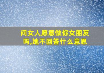 问女人愿意做你女朋友吗,她不回答什么意思